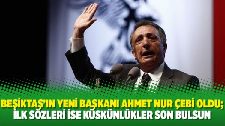 Beşiktaş’ın yeni başkanı Ahmet Nur Çebi oldu; ilk sözleri ise küskünlükler son bulsun