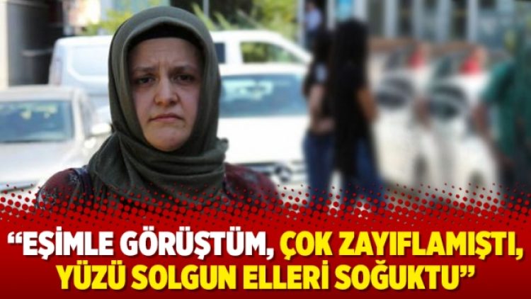 “Eşimle görüştüm, çok zayıflamıştı, yüzü solgun elleri soğuktu”