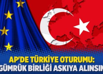 AP’de Türkiye oturumu: Gümrük Birliği askıya alınsın