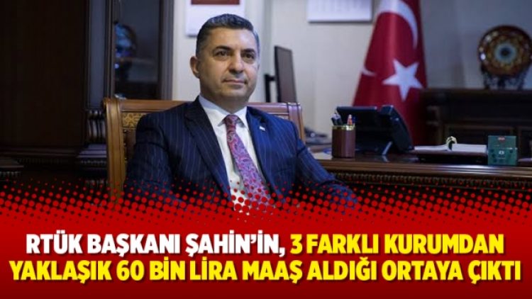 RTÜK Başkanı Şahin’in, 3 farklı kurumdan yaklaşık 60 bin lira maaş aldığı ortaya çıktı