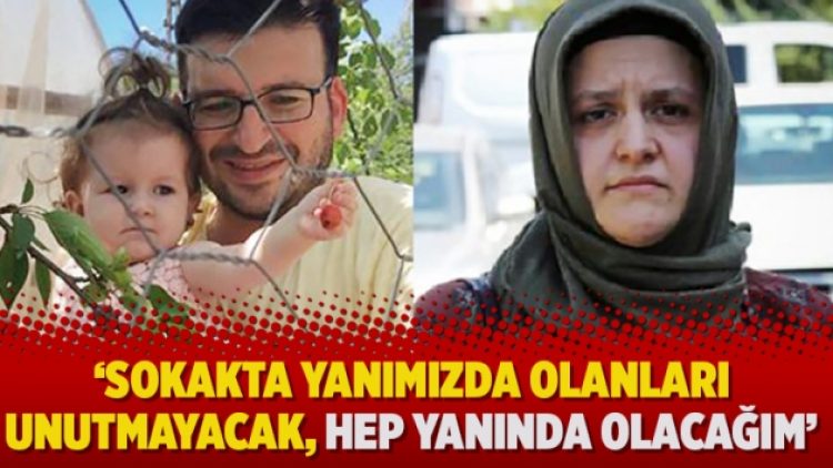 ‘Sokakta yanımızda olanları unutmayacak, hep yanında olacağım’