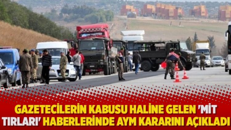 ​Gazetecilerin kabusu haline gelen ‘MİT Tırları’ haberlerinde AYM kararını açıkladı