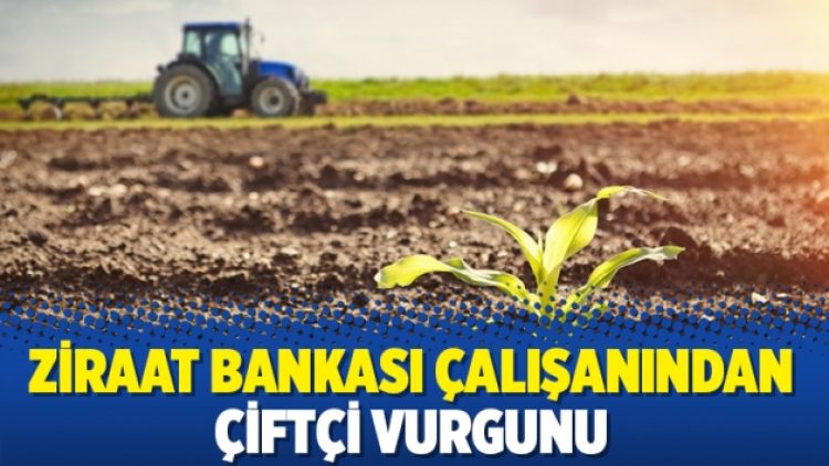 Ziraat Bankası çalışanından çiftçi vurgunu