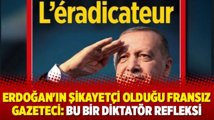Erdoğan’ın şikayetçi olduğu Fransız gazeteci: Bu bir diktatör refleksi