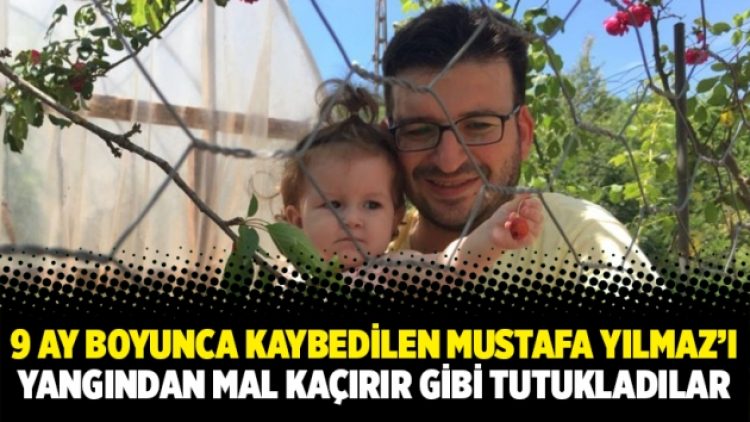 9 ay boyunca kaybedilen Mustafa Yılmaz’ı yangından mal kaçırır gibi tutukladılar