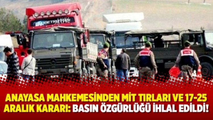Anayasa Mahkemesinden MİT tırları ve 17-25 Aralık kararı: Basın özgürlüğü ihlal edildi!