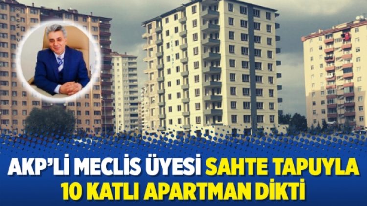AKP’li meclis üyesi sahte tapuyla 10 katlı apartman dikti