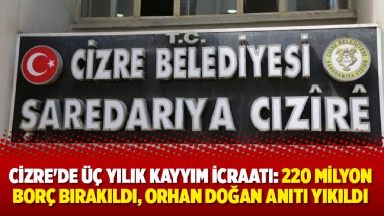 Cizre’de üç yılık kayyım icraatı: 220 milyon borç bırakıldı, Orhan Doğan anıtı yıkıldı