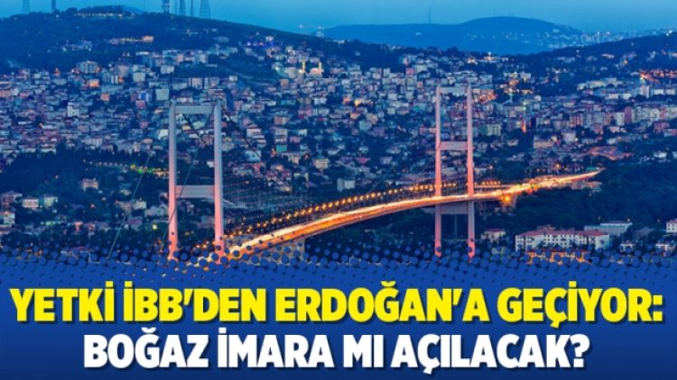 Yetki İBB’den Erdoğan’a geçiyor: Boğaz imara mı açılacak?