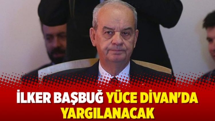 İlker Başbuğ Yüce Divan’da yargılanacak