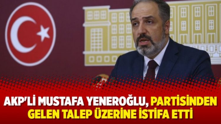 AKP’li Mustafa Yeneroğlu, partisinden gelen talep üzerine istifa etti