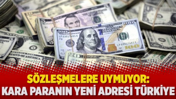 Sözleşmelere uymuyor: Kara paranın yeni adresi Türkiye