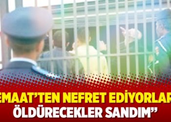 “Cemaat’ten nefret ediyorlardı, öldürecekler sandım”