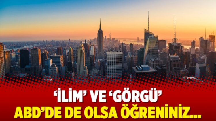 ‘İlim’ ve ‘görgü’ ABD’de de olsa öğreniniz…