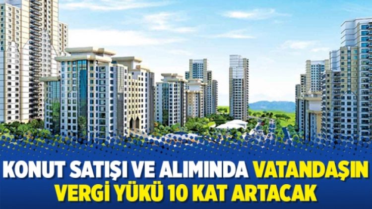 Konut satışı ve alımında vatandaşın vergi yükü 10 kat artacak