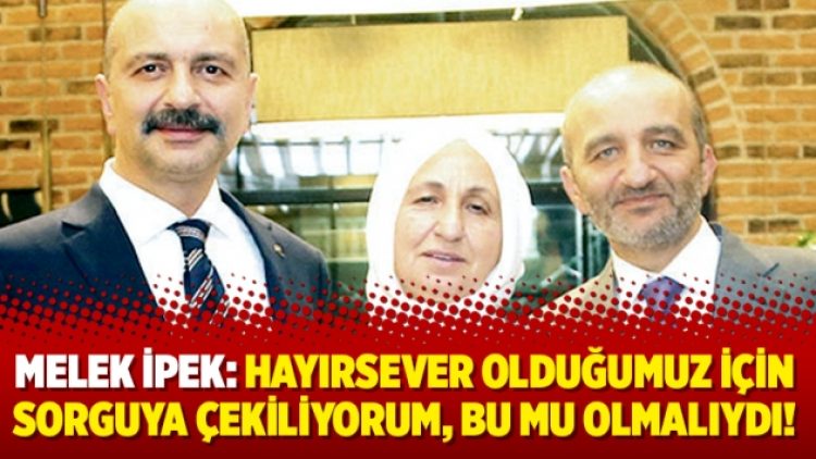 Melek İpek: Hayırsever olduğumuz için sorguya çekiliyorum, bu mu olmalıydı!