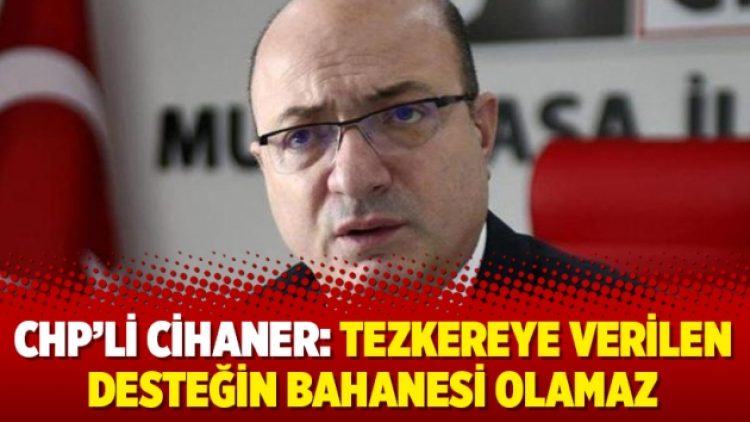 CHP’li Cihaner: Tezkereye verilen desteğin bahanesi olamaz
