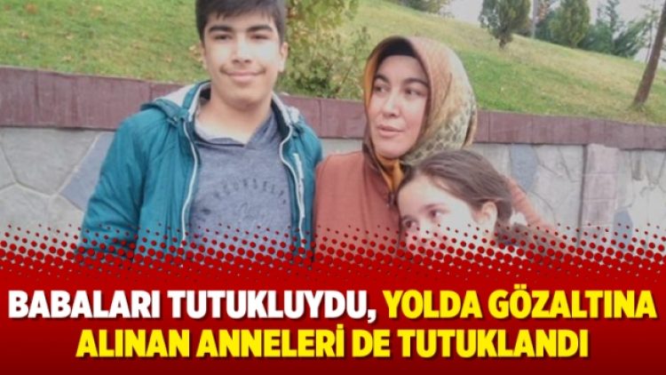 Babaları tutukluydu, yolda gözaltına alınan anneleri de tutuklandı