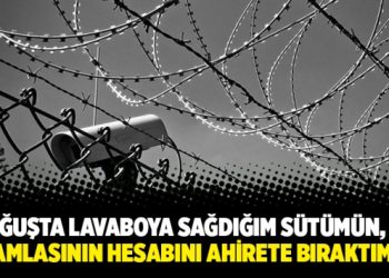 “Koğuşta lavaboya sağdığım sütümün, her damlasının hesabını ahirete bıraktım!”