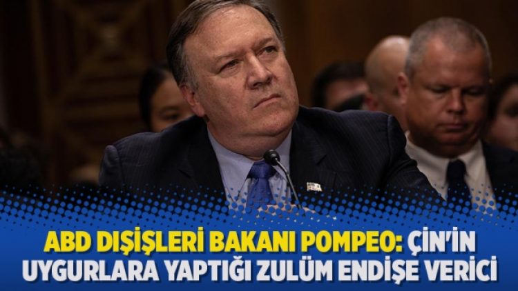 ABD Dışişleri Bakanı Pompeo: Çin’in Uygurlara yaptığı zulüm endişe verici