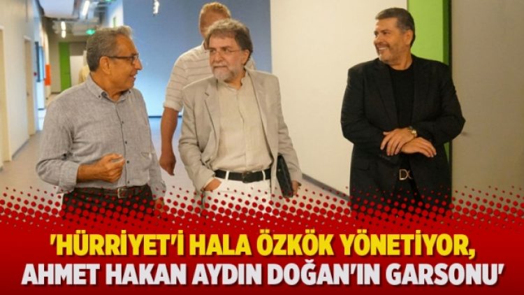 ‘Hürriyet’i hala Özkök yönetiyor, Ahmet Hakan Aydın Doğan’ın garsonu’