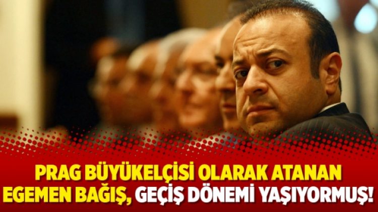 Prag Büyükelçisi olarak atanan Egemen Bağış, geçiş dönemi yaşıyormuş!