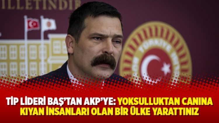 TİP Lideri Baş’tan AKP’ye: Yoksulluktan canına kıyan insanları olan bir ülke yarattınız
