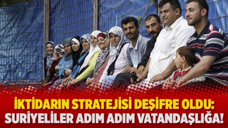 İktidarın stratejisi deşifre oldu: Suriyeliler adım adım vatandaşlığa!
