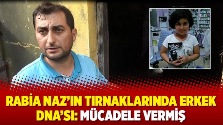 Rabia Naz’ın tırnaklarında erkek DNA’sı: Mücadele vermiş