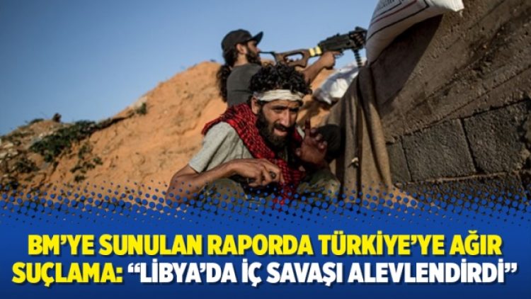BM’ye sunulan raporda Türkiye’ye ağır suçlama: “Libya’da iç savaşı alevlendirdi”