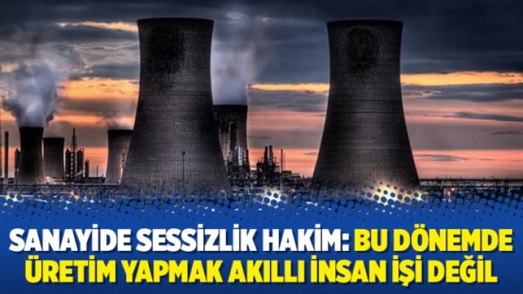 Sanayide sessizlik hakim: Bu dönemde üretim yapmak akıllı insan işi değil