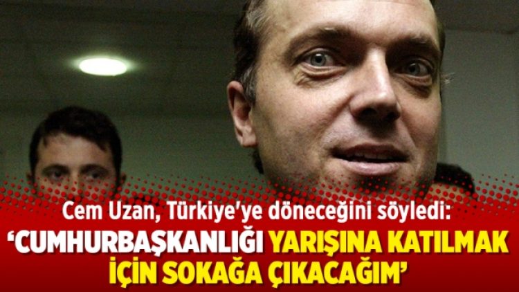 Cem Uzan, Türkiye’ye döneceğini söyledi: Cumhurbaşkanlığı yarışına katılmak için sokağa çıkacağım
