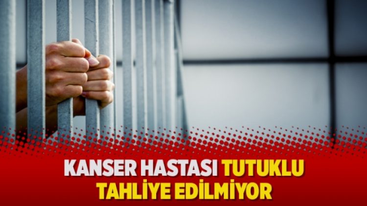 Kanser hastası tutuklu tahliye edilmiyor