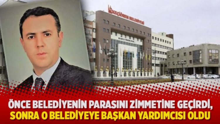 Önce belediyenin parasını zimmetine geçirdi, sonra o belediyeye başkan yardımcısı oldu