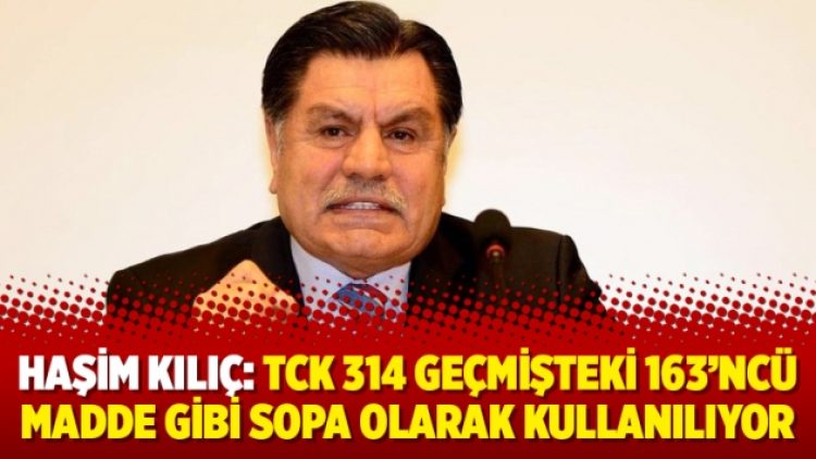 Haşim Kılıç: TCK 314 geçmişteki 163’ncü madde gibi sopa olarak kullanılıyor