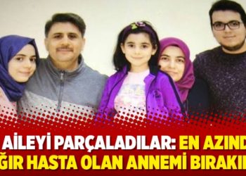 Bir aileyi parçaladılar: En azından ağır hasta olan annemi bırakın!