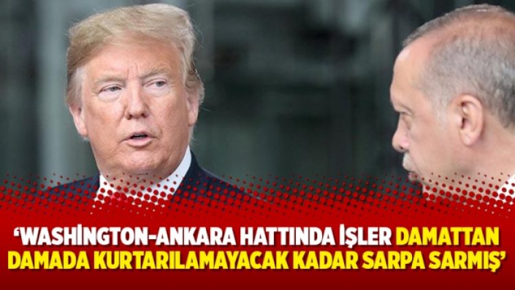 ‘Washington-Ankara hattında işler damattan damada kurtarılamayacak kadar sarpa sarmış’