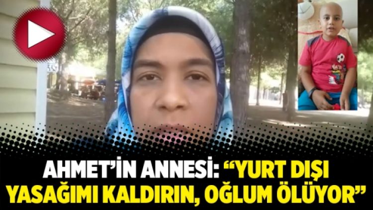 Ahmet’in annesi: “Yurt dışı yasağımı kaldırın, oğlum ölüyor”