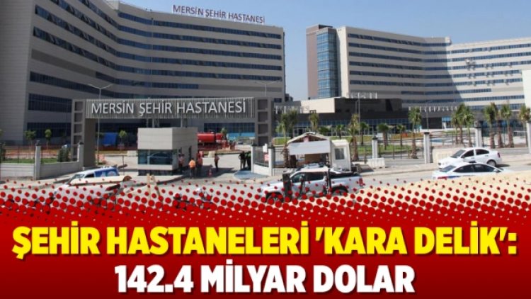Şehir hastaneleri ‘kara delik’: 142.4 milyar dolar