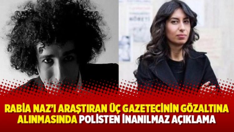 Rabia Naz’ı araştıran üç gazetecinin gözaltına alınmasında polisten inanılmaz açıklama