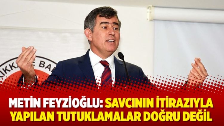 Metin Feyzioğlu: Savcının itirazıyla yapılan tutuklamalar doğru değil