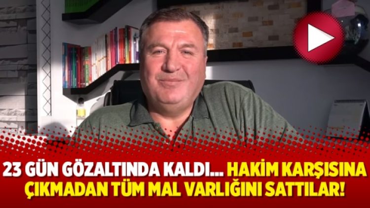 23 gün gözaltında kaldı… Hakim karşısına çıkmadan tüm mal varlığını sattılar!