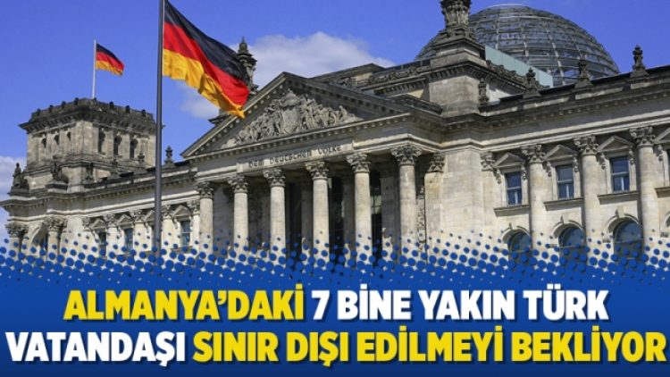 Almanya’daki 7 bine yakın Türk vatandaşı sınır dışı edilmeyi bekliyor