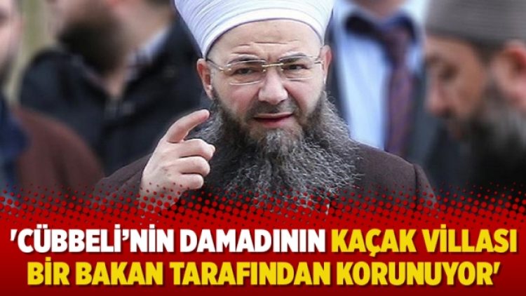 ‘Cübbeli’nin damadının kaçak villası bir bakan tarafından korunuyor’