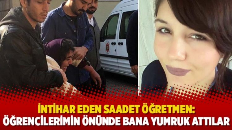 İntihar eden Saadet öğretmen: Öğrencilerimin önünde bana yumruk attılar
