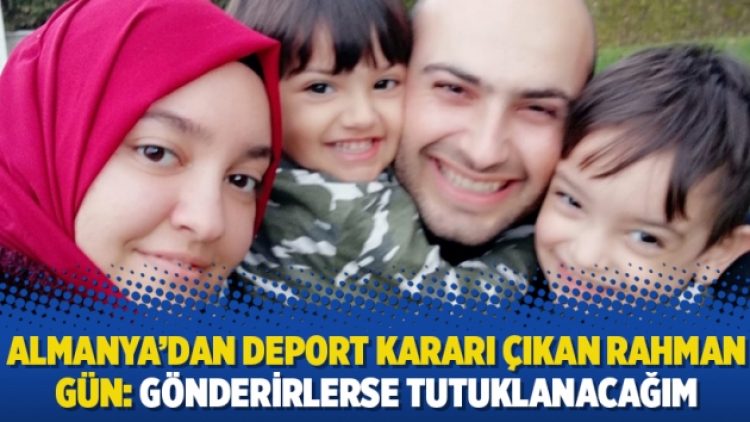 Almanya’dan deport kararı çıkan Rahman Gün: Gönderirlerse tutuklanacağım