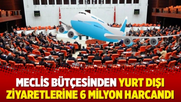 Meclis bütçesinden yurt dışı ziyaretlerine 6 milyon harcandı