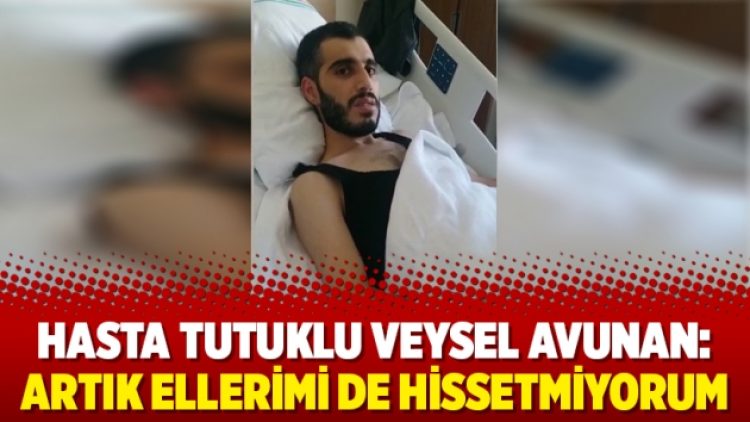 Hasta tutuklu Veysel Avunan: Artık ellerimi de hissetmiyorum