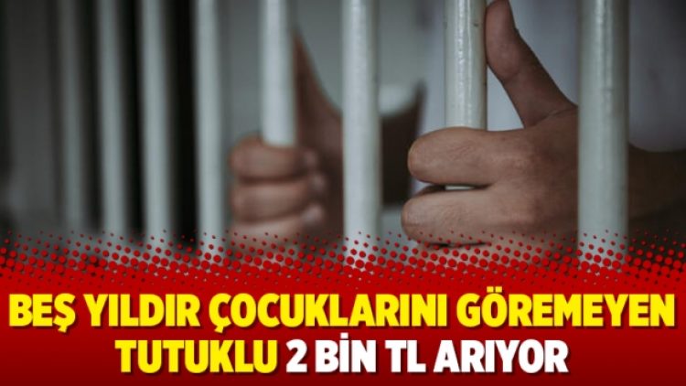 Beş yıldır çocuklarını göremeyen tutuklu 2 bin TL arıyor