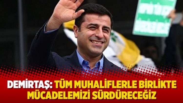 Demirtaş: Tüm muhaliflerle birlikte mücadelemizi sürdüreceğiz